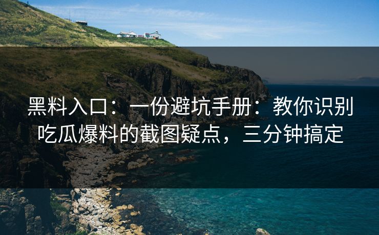 黑料入口：一份避坑手册：教你识别吃瓜爆料的截图疑点，三分钟搞定