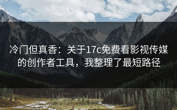 冷门但真香：关于17c免费看影视传媒的创作者工具，我整理了最短路径