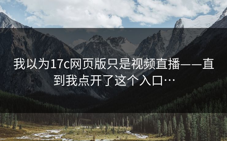 我以为17c网页版只是视频直播——直到我点开了这个入口…