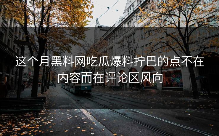 这个月黑料网吃瓜爆料拧巴的点不在内容而在评论区风向