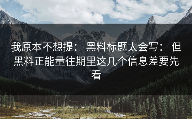 我原本不想提： 黑料标题太会写： 但黑料正能量往期里这几个信息差要先看