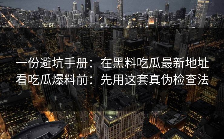 一份避坑手册:在黑料吃瓜最新地址看吃瓜爆料前:先用这套真伪检查法 一份避坑手册:在黑料吃瓜最新地址看吃瓜爆料前:先用这套真伪检查法
